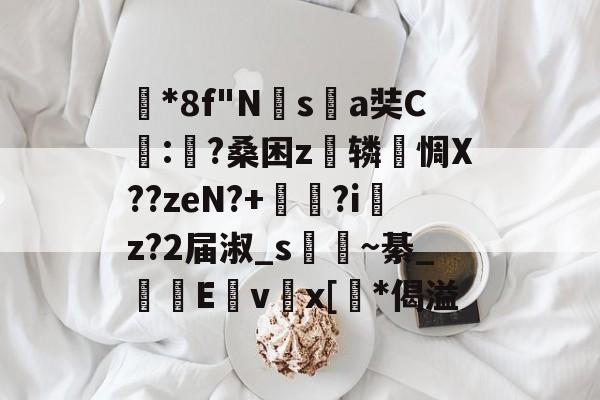 PG登录入口 -关于*8f"Nsa奘C:錛?桑困z譫辚噚惆X??zeN?+綍?i聀z?2届淑_s€徬~綦_麤Ev愸x[鎕*偈溢的信息